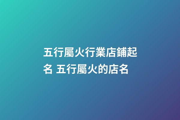 五行屬火行業店鋪起名 五行屬火的店名-第1張-店鋪起名-玄機派